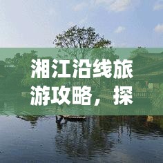 湘江沿線旅游攻略，探索湖南絕美風(fēng)光！