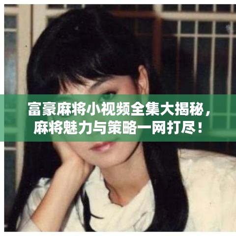 富豪麻將小視頻全集大揭秘，麻將魅力與策略一網(wǎng)打盡！