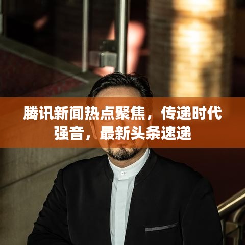 騰訊新聞熱點(diǎn)聚焦，傳遞時代強(qiáng)音，最新頭條速遞