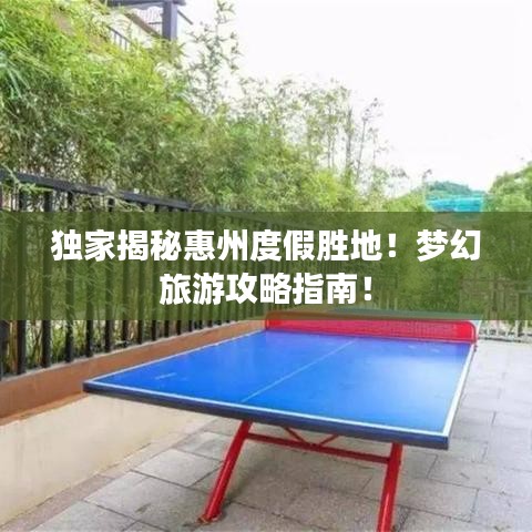 獨(dú)家揭秘惠州度假勝地！夢幻旅游攻略指南！
