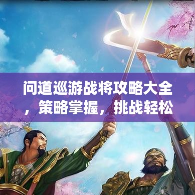問(wèn)道巡游戰(zhàn)將攻略大全，策略掌握，挑戰(zhàn)輕松應(yīng)對(duì)！