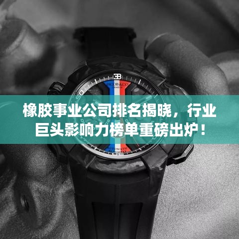 橡膠事業(yè)公司排名揭曉，行業(yè)巨頭影響力榜單重磅出爐！