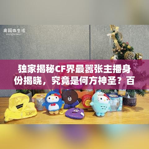 獨家揭秘CF界最囂張主播身份揭曉，究竟是何方神圣？百度獨家報道！