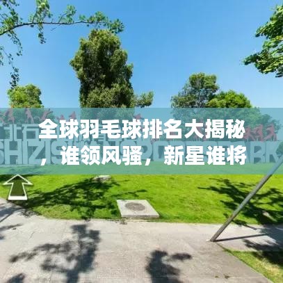 全球羽毛球排名大揭秘，誰領(lǐng)風(fēng)騷，新星誰將崛起？熱門選手排名一網(wǎng)打盡！
