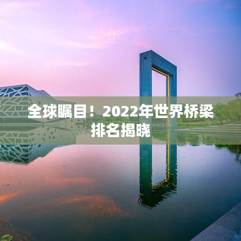 全球矚目！2022年世界橋梁排名揭曉