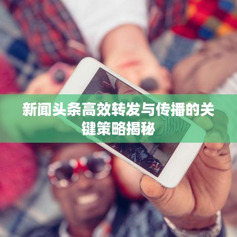 新聞?lì)^條高效轉(zhuǎn)發(fā)與傳播的關(guān)鍵策略揭秘