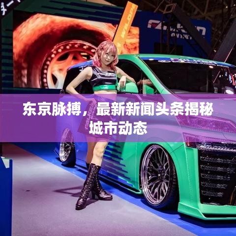東京脈搏，最新新聞頭條揭秘城市動態(tài)