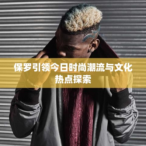 保羅引領(lǐng)今日時(shí)尚潮流與文化熱點(diǎn)探索