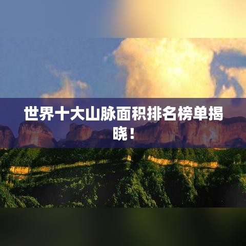 世界十大山脈面積排名榜單揭曉！