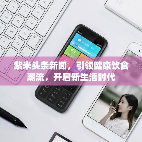 紫米頭條新聞，引領(lǐng)健康飲食潮流，開啟新生活時代
