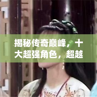 揭秘傳奇巔峰，十大超強角色，超越傳奇的存在大盤點！