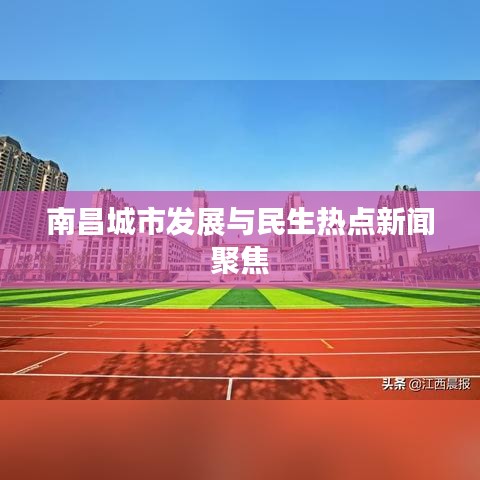 南昌城市發(fā)展與民生熱點新聞聚焦