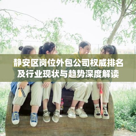 靜安區(qū)崗位外包公司權(quán)威排名及行業(yè)現(xiàn)狀與趨勢深度解讀