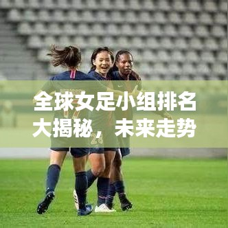 全球女足小組排名大揭秘，未來(lái)走勢(shì)預(yù)測(cè)，誰(shuí)將成為領(lǐng)頭羊？