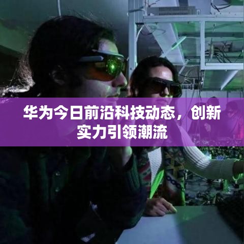 華為今日前沿科技動(dòng)態(tài)，創(chuàng)新實(shí)力引領(lǐng)潮流