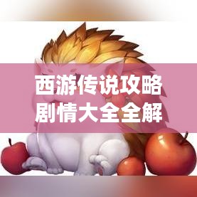 西游傳說(shuō)攻略劇情大全全解析，最新攻略秘籍一網(wǎng)打盡