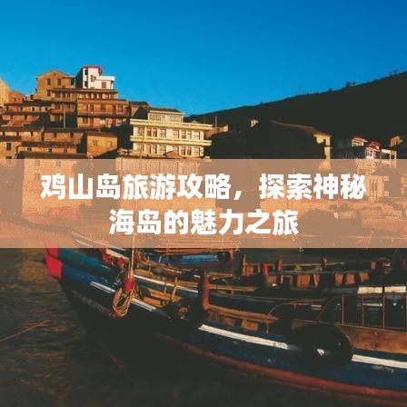 雞山島旅游攻略，探索神秘海島的魅力之旅