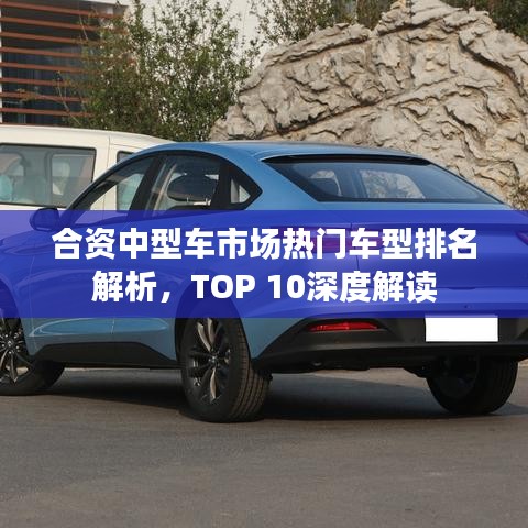 合資中型車市場熱門車型排名解析，TOP 10深度解讀