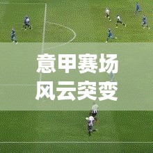 意甲賽場(chǎng)風(fēng)云突變，球隊(duì)策略調(diào)整與最新輸球排名解析