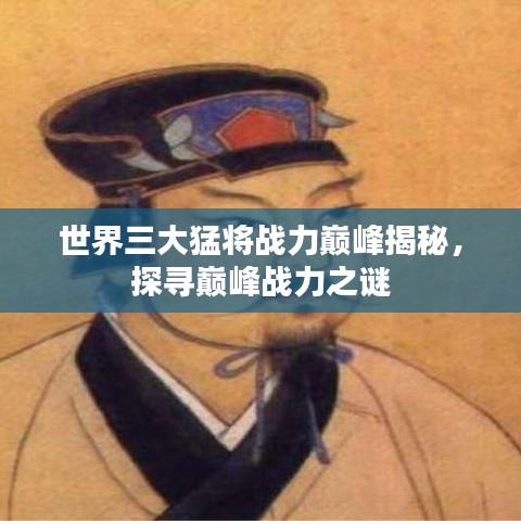 世界三大猛將戰(zhàn)力巔峰揭秘，探尋巔峰戰(zhàn)力之謎