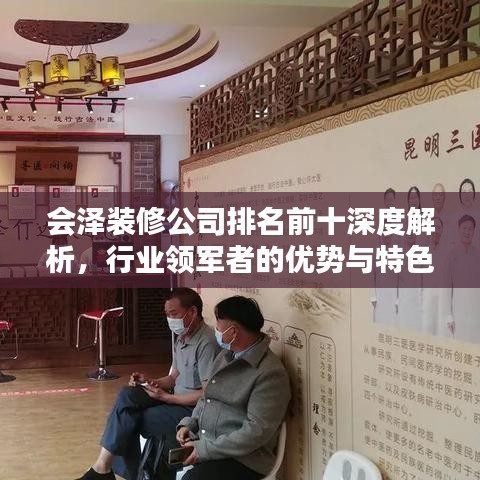 會澤裝修公司排名前十深度解析，行業(yè)領(lǐng)軍者的優(yōu)勢與特色揭秘！