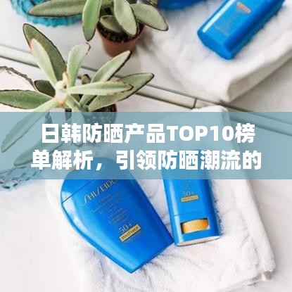 日韓防曬產(chǎn)品TOP10榜單解析，引領(lǐng)防曬潮流的新風(fēng)尚（圖片附送）