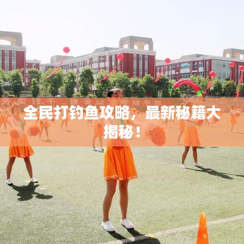 全民打釣魚攻略，最新秘籍大揭秘！