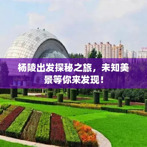 楊陵出發(fā)探秘之旅，未知美景等你來發(fā)現！