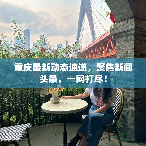重慶最新動態(tài)速遞，聚焦新聞頭條，一網(wǎng)打盡！