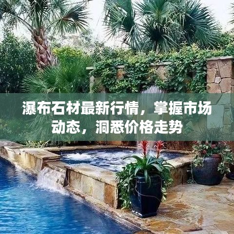 瀑布石材最新行情，掌握市場(chǎng)動(dòng)態(tài)，洞悉價(jià)格走勢(shì)
