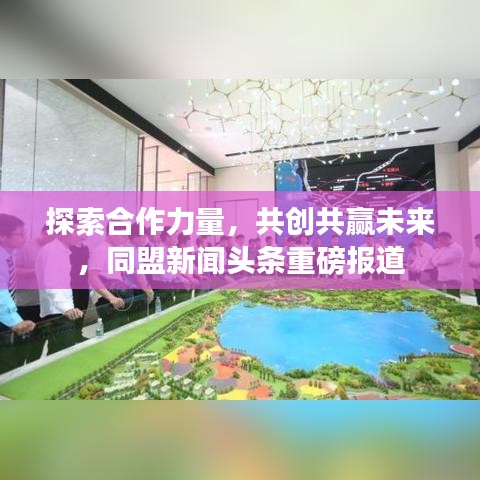 探索合作力量，共創(chuàng)共贏未來，同盟新聞頭條重磅報道