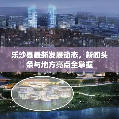 樂沙縣最新發(fā)展動態(tài)，新聞頭條與地方亮點全掌握
