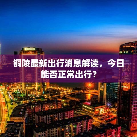 銅陵最新出行消息解讀，今日能否正常出行？