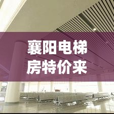 襄陽電梯房特價(jià)來襲！搶購最新房源，優(yōu)惠不止想象！