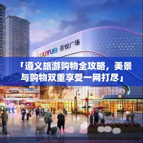 「遵義旅游購物全攻略，美景與購物雙重享受一網(wǎng)打盡」