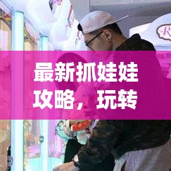 最新抓娃娃攻略，玩轉(zhuǎn)娃娃機的技巧與秘籍視頻分享